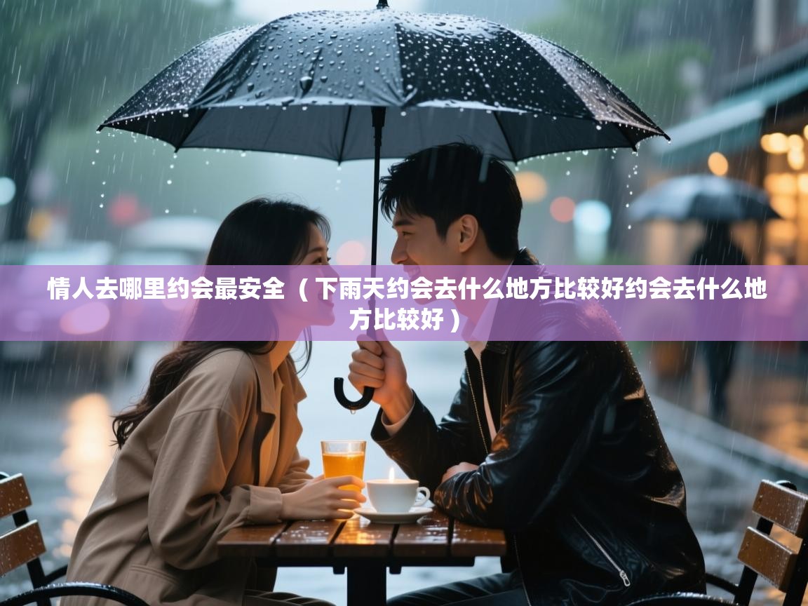 详细阅读: 情人去哪里约会最安全  ( 下雨天约会去什么地方比较好约会去什么地方比较好 )  情人去哪里约会最安全  ( 下雨天约会去什么地方比较好约会去什么地方比较好 )