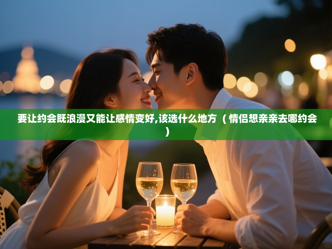 详细阅读: 要让约会既浪漫又能让感情变好,该选什么地方  ( 情侣想亲亲去哪约会 )  要让约会既浪漫又能让感情变好,该选什么地方  ( 情侣想亲亲去哪约会 )