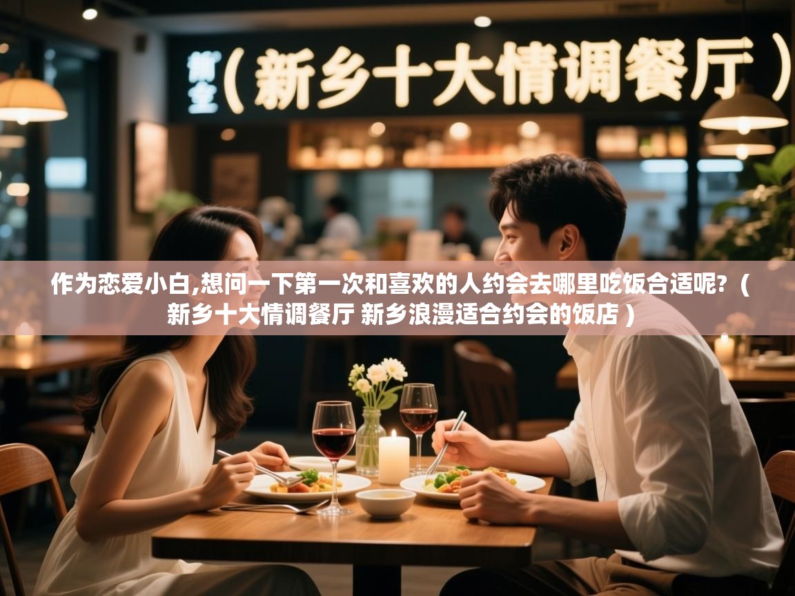 详细阅读: 作为恋爱小白,想问一下第一次和喜欢的人约会去哪里吃饭合适呢?  ( 新乡十大情调餐厅 新乡浪漫适合约会的饭店 )  作为恋爱小白,想问一下第一次和喜欢的人约会去哪里吃饭合适呢?  ( 新乡十大情调餐厅 新乡浪漫适合约会的饭店 )