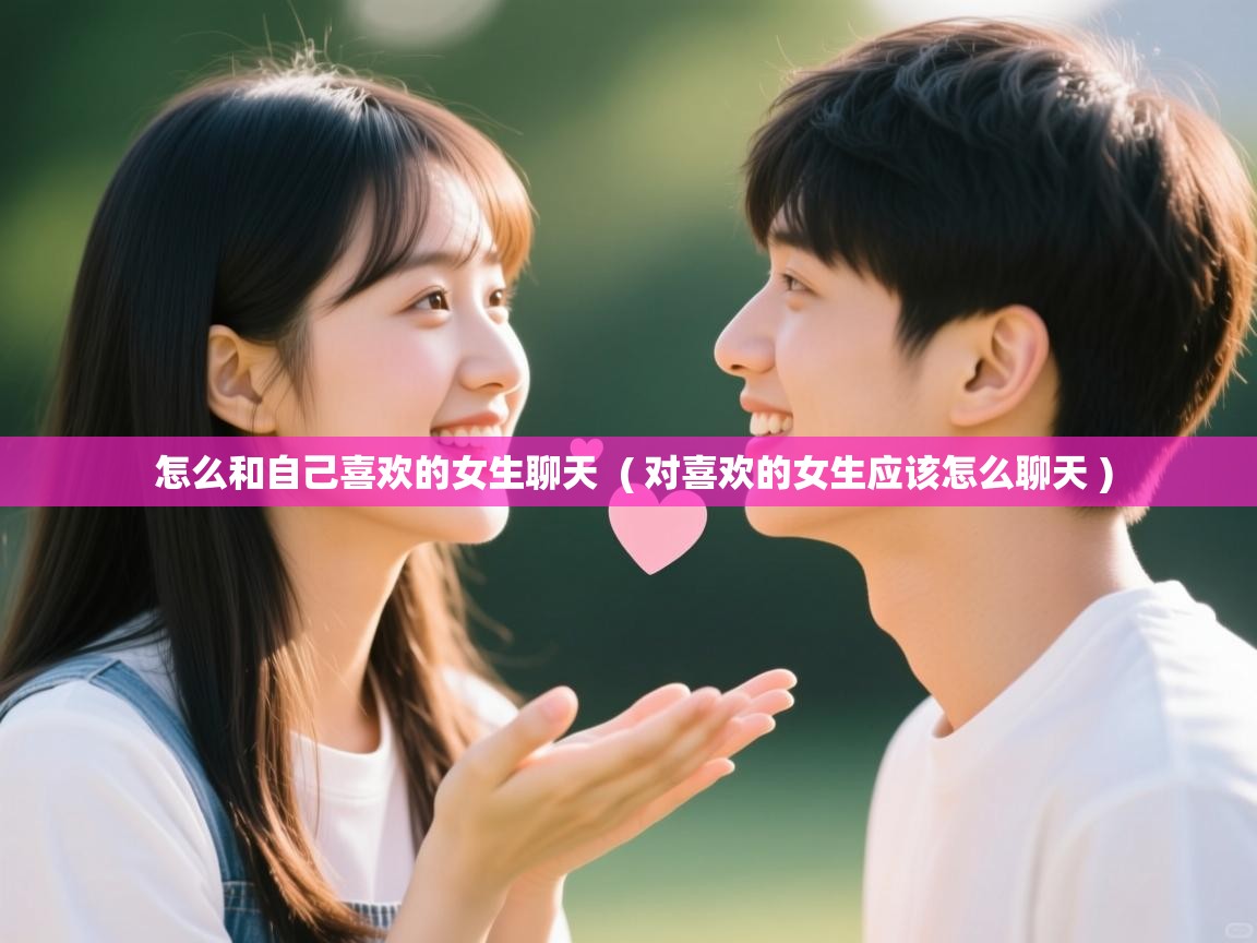 详细阅读: 怎么和自己喜欢的女生聊天  ( 对喜欢的女生应该怎么聊天 )  怎么和自己喜欢的女生聊天  ( 对喜欢的女生应该怎么聊天 )