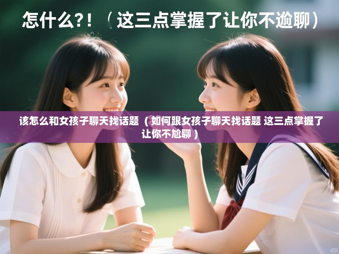 详细阅读: 该怎么和女孩子聊天找话题  ( 如何跟女孩子聊天找话题 这三点掌握了让你不尬聊 )  该怎么和女孩子聊天找话题  ( 如何跟女孩子聊天找话题 这三点掌握了让你不尬聊 )