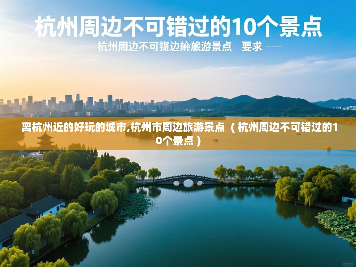 详细阅读: 离杭州近的好玩的城市,杭州市周边旅游景点  ( 杭州周边不可错过的10个景点 )  离杭州近的好玩的城市,杭州市周边旅游景点  ( 杭州周边不可错过的10个景点 )