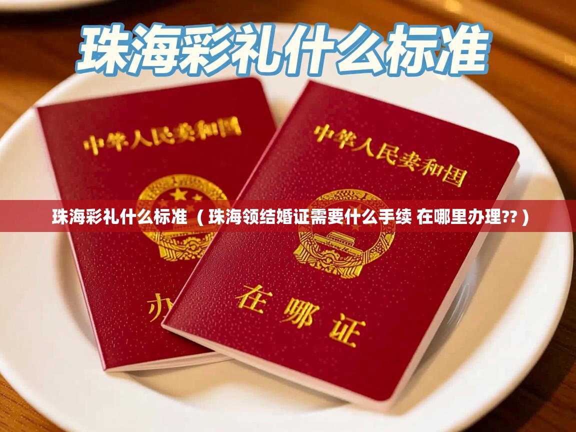  珠海彩礼什么标准  ( 珠海领结婚证需要什么手续 在哪里办理?? )