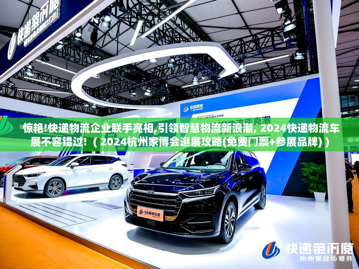 惊艳!快递物流企业联手亮相,引领智慧物流新浪潮, 2024快递物流车展不容错过!  ( 2024杭州家博会逛展攻略(免费门票+参展品牌) )  惊艳!快递物流企业联手亮相,引领智慧物流新浪潮, 2024快递物流车展不容错过!  ( 2024杭州家博会逛展攻略(免费门票+参展品牌) )