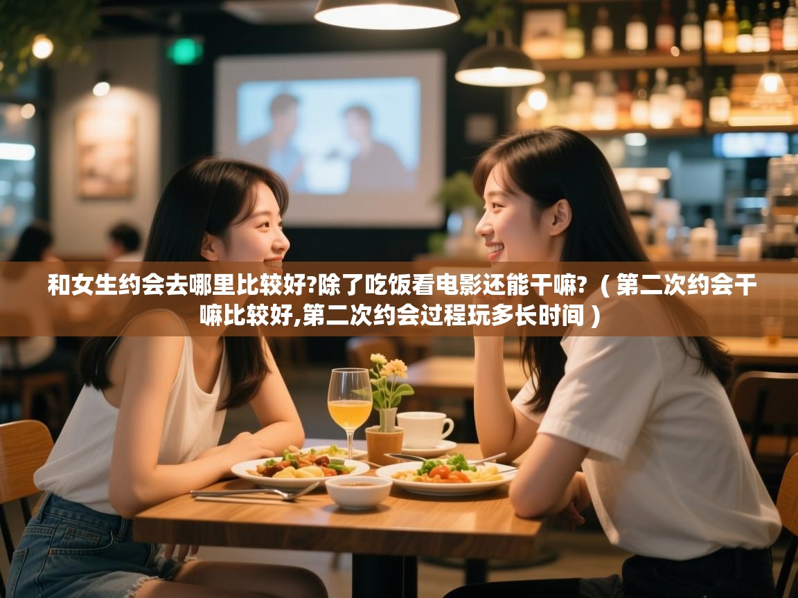 详细阅读: 和女生约会去哪里比较好?除了吃饭看电影还能干嘛?  ( 第二次约会干嘛比较好,第二次约会过程玩多长时间 )  和女生约会去哪里比较好?除了吃饭看电影还能干嘛?  ( 第二次约会干嘛比较好,第二次约会过程玩多长时间 )
