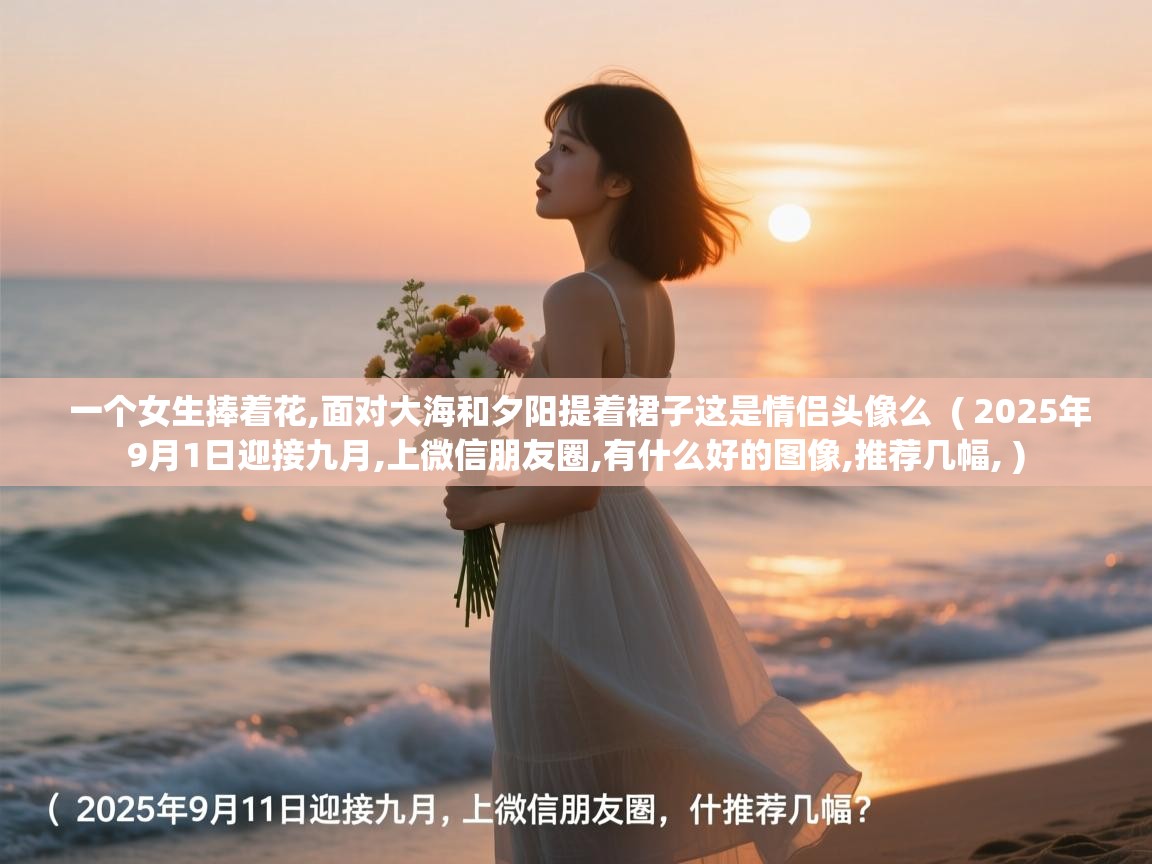 详细阅读: 一个女生捧着花,面对大海和夕阳提着裙子这是情侣头像么  ( 2025年9月1日迎接九月,上微信朋友圈,有什么好的图像,推荐几幅, )  一个女生捧着花,面对大海和夕阳提着裙子这是情侣头像么  ( 2025年9月1日迎接九月,上微信朋友圈,有什么好的图像,推荐几幅, )
