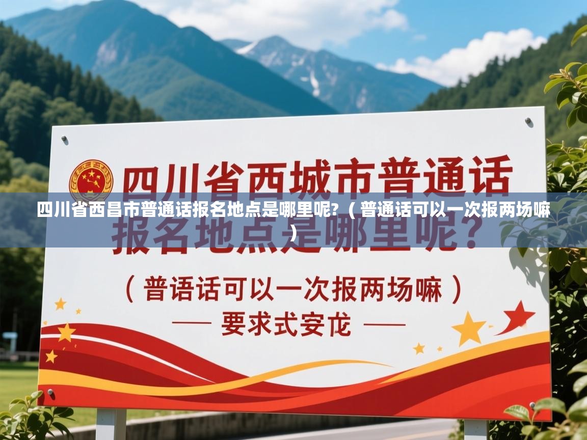 四川省西昌市普通话报名地点是哪里呢?  ( 普通话可以一次报两场嘛 )  四川省西昌市普通话报名地点是哪里呢?  ( 普通话可以一次报两场嘛 )
