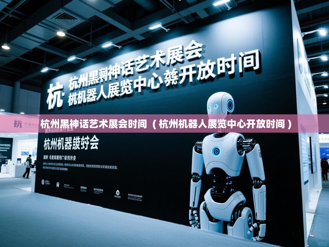 杭州黑神话艺术展会时间  ( 杭州机器人展览中心开放时间 )  杭州黑神话艺术展会时间  ( 杭州机器人展览中心开放时间 )