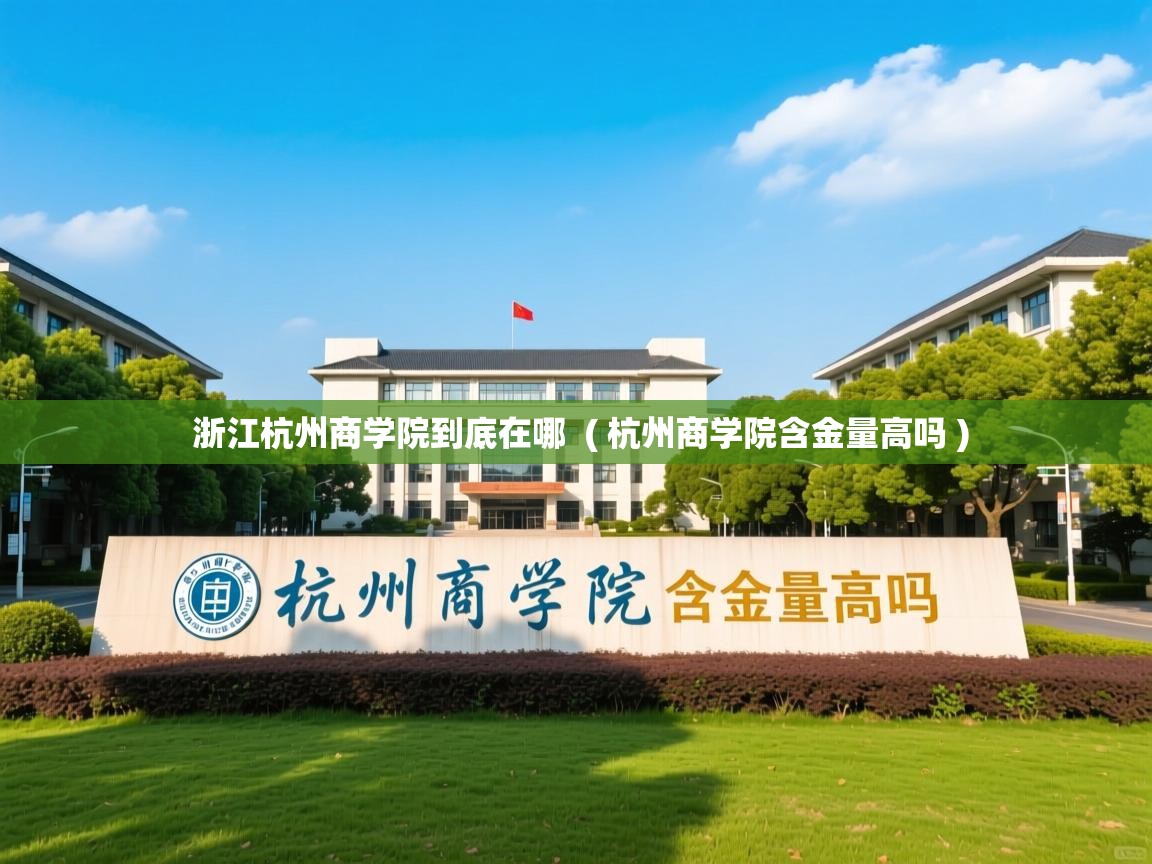 浙江杭州商学院到底在哪  ( 杭州商学院含金量高吗 )  浙江杭州商学院到底在哪  ( 杭州商学院含金量高吗 )