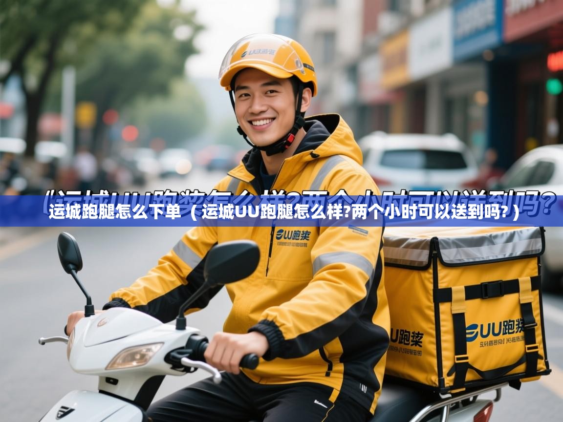 详细阅读: 运城跑腿怎么下单  ( 运城UU跑腿怎么样?两个小时可以送到吗? )  运城跑腿怎么下单  ( 运城UU跑腿怎么样?两个小时可以送到吗? )