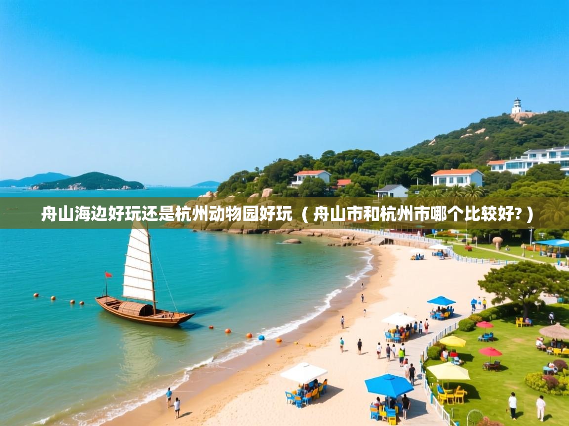 详细阅读: 舟山海边好玩还是杭州动物园好玩  ( 舟山市和杭州市哪个比较好? )  舟山海边好玩还是杭州动物园好玩  ( 舟山市和杭州市哪个比较好? )