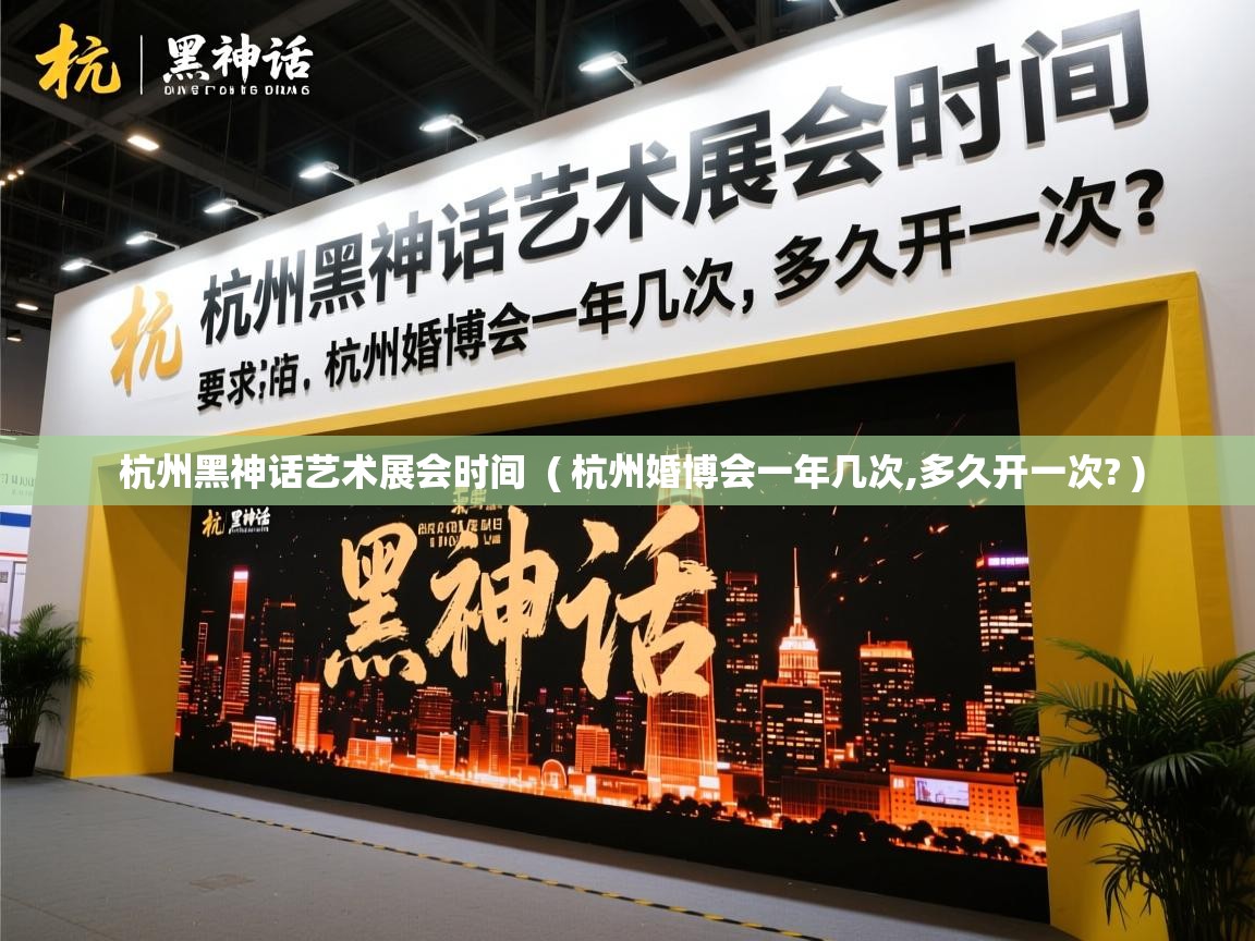杭州黑神话艺术展会时间  ( 杭州婚博会一年几次,多久开一次? )  杭州黑神话艺术展会时间  ( 杭州婚博会一年几次,多久开一次? )