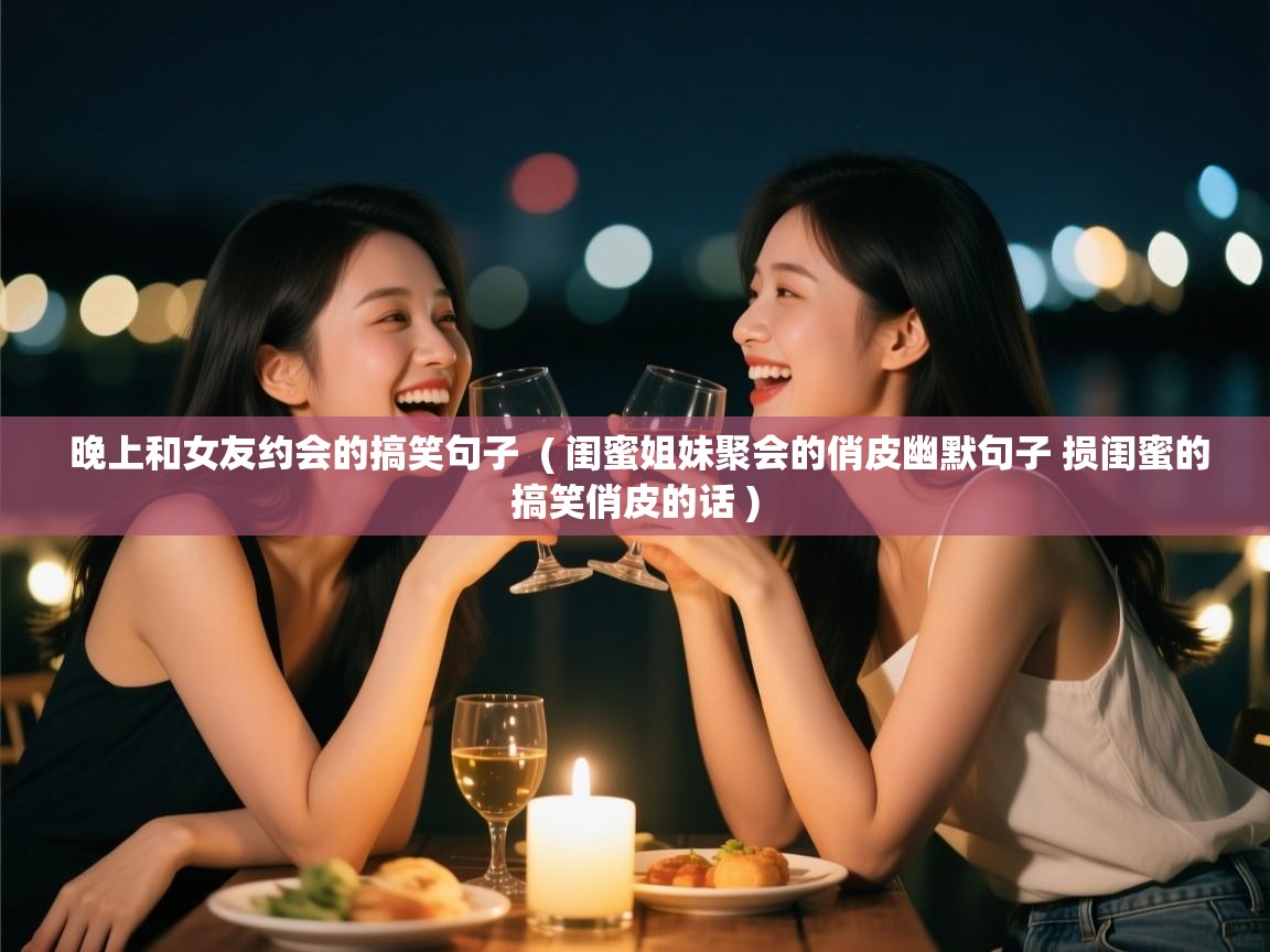  晚上和女友约会的搞笑句子  ( 闺蜜姐妹聚会的俏皮幽默句子 损闺蜜的搞笑俏皮的话 )