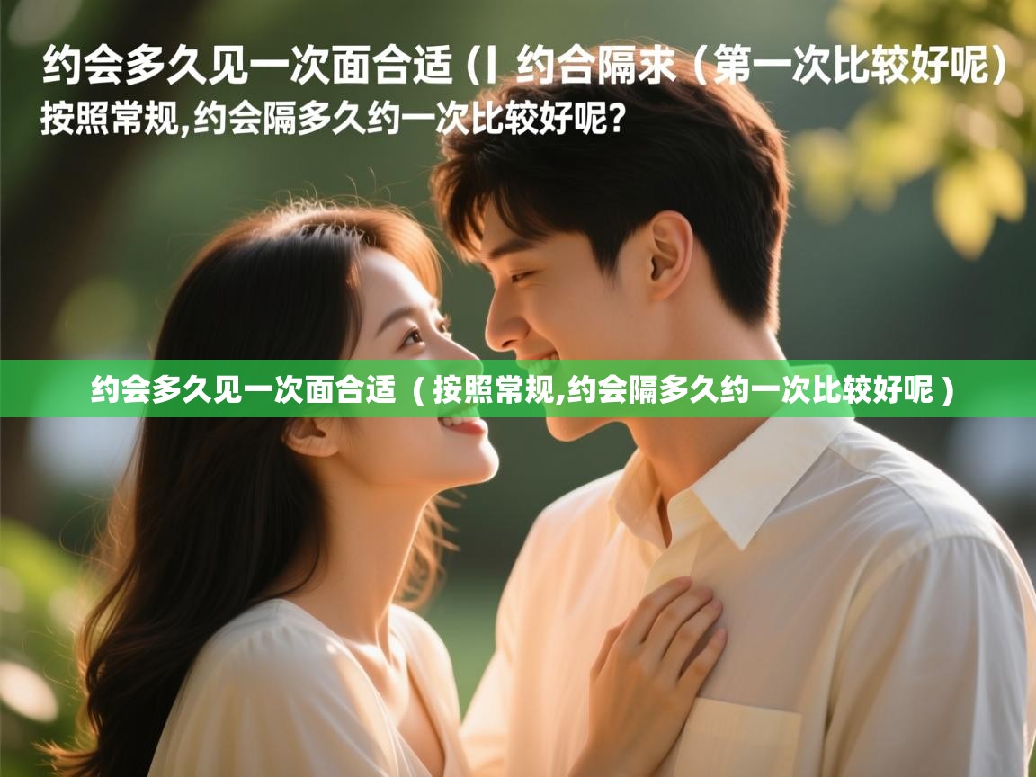 详细阅读: 约会多久见一次面合适  ( 按照常规,约会隔多久约一次比较好呢 )  约会多久见一次面合适  ( 按照常规,约会隔多久约一次比较好呢 )