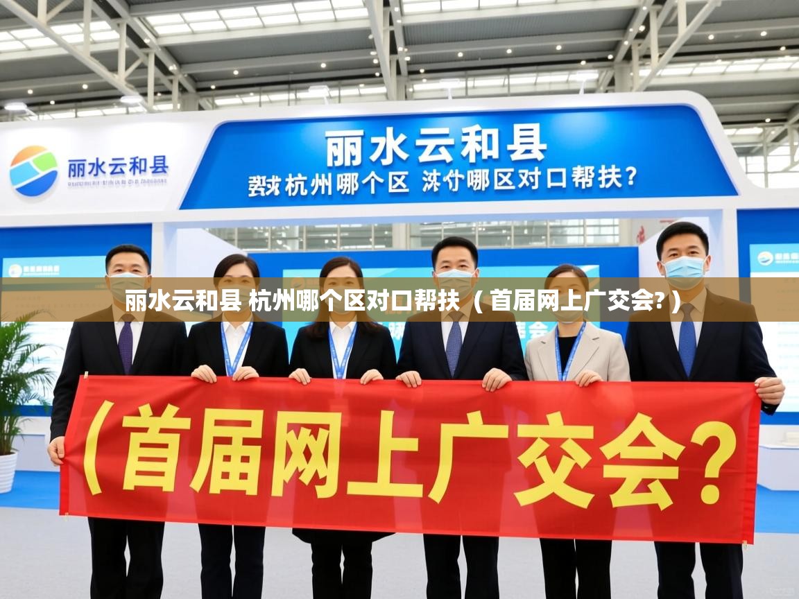 丽水云和县 杭州哪个区对口帮扶  ( 首届网上广交会? )  丽水云和县 杭州哪个区对口帮扶  ( 首届网上广交会? )