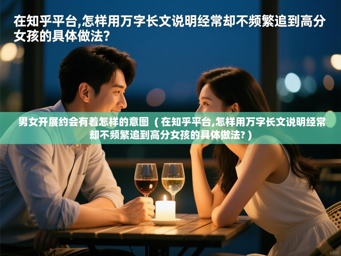 男女开展约会有着怎样的意图  ( 在知乎平台,怎样用万字长文说明经常却不频繁追到高分女孩的具体做法? )  男女开展约会有着怎样的意图  ( 在知乎平台,怎样用万字长文说明经常却不频繁追到高分女孩的具体做法? )