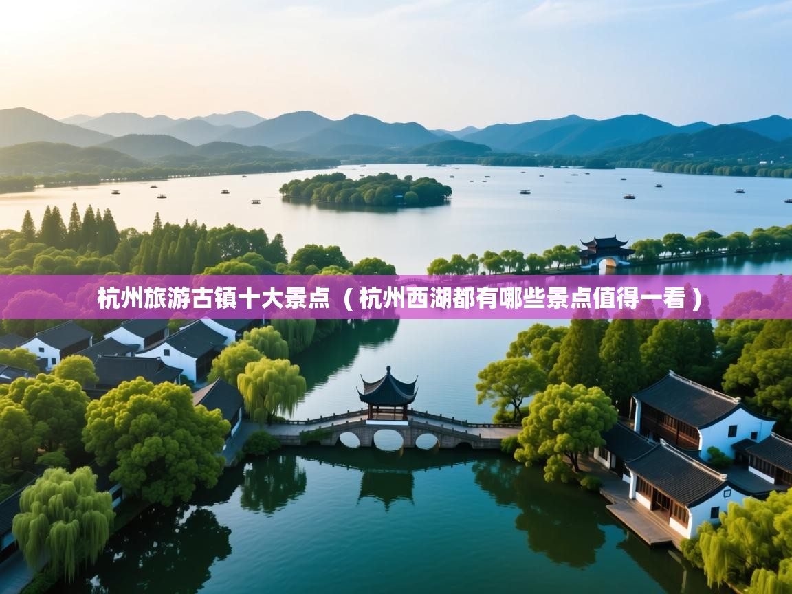 杭州旅游古镇十大景点  ( 杭州西湖都有哪些景点值得一看 )  杭州旅游古镇十大景点  ( 杭州西湖都有哪些景点值得一看 )