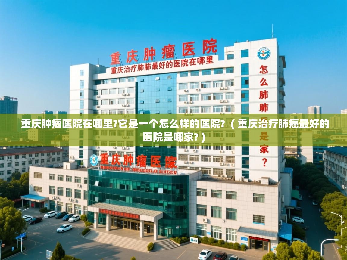 重庆肿瘤医院在哪里?它是一个怎么样的医院?  ( 重庆治疗肺癌最好的医院是哪家? )  重庆肿瘤医院在哪里?它是一个怎么样的医院?  ( 重庆治疗肺癌最好的医院是哪家? )