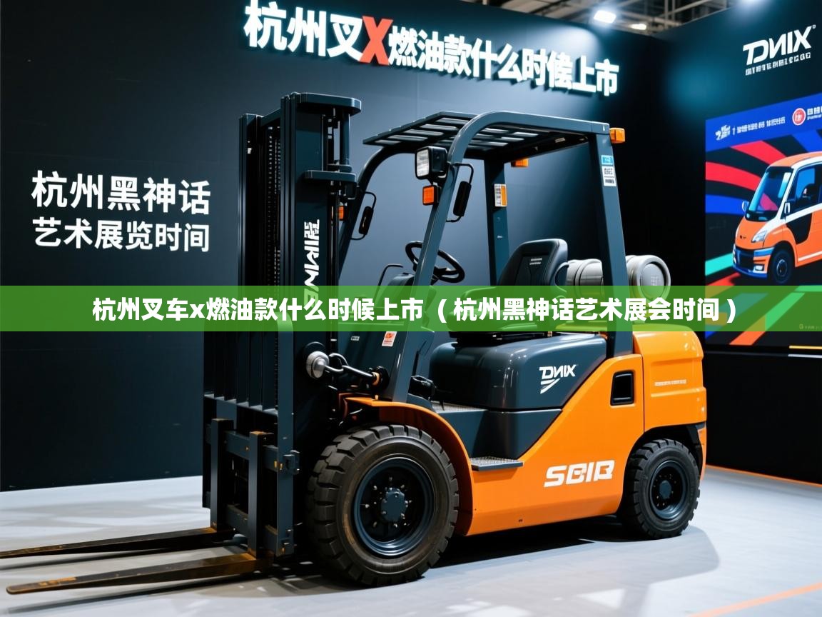 杭州叉车x燃油款什么时候上市  ( 杭州黑神话艺术展会时间 )  杭州叉车x燃油款什么时候上市  ( 杭州黑神话艺术展会时间 )