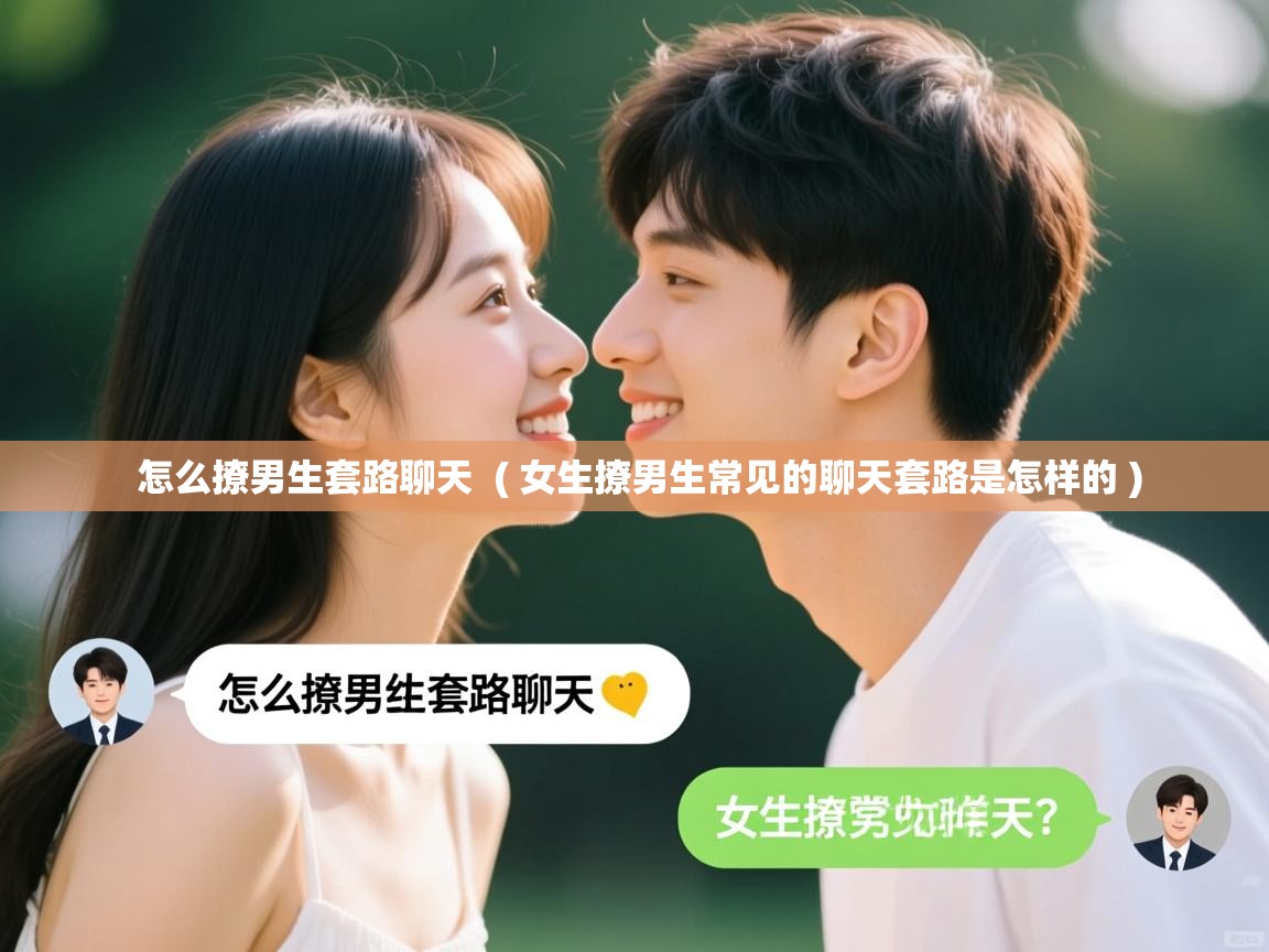 怎么撩男生套路聊天  ( 女生撩男生常见的聊天套路是怎样的 )  怎么撩男生套路聊天  ( 女生撩男生常见的聊天套路是怎样的 )
