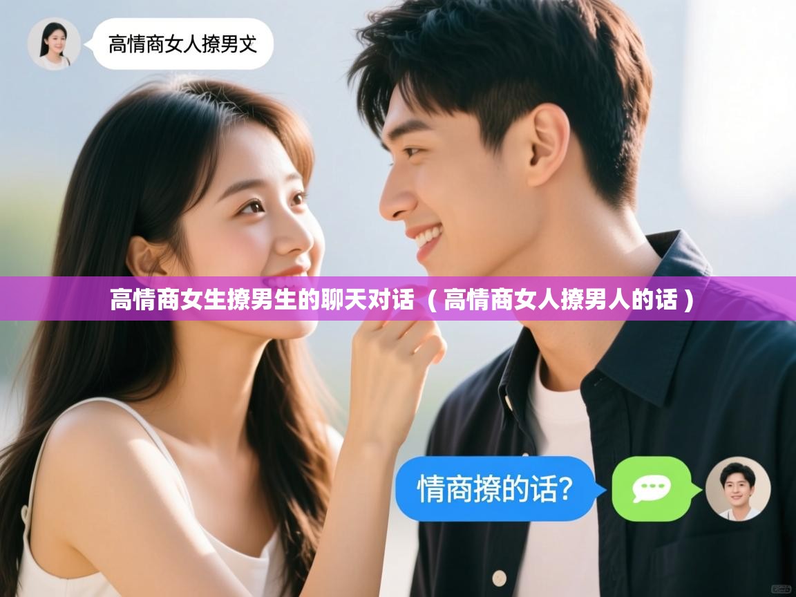 高情商女生撩男生的聊天对话  ( 高情商女人撩男人的话 )  高情商女生撩男生的聊天对话  ( 高情商女人撩男人的话 )
