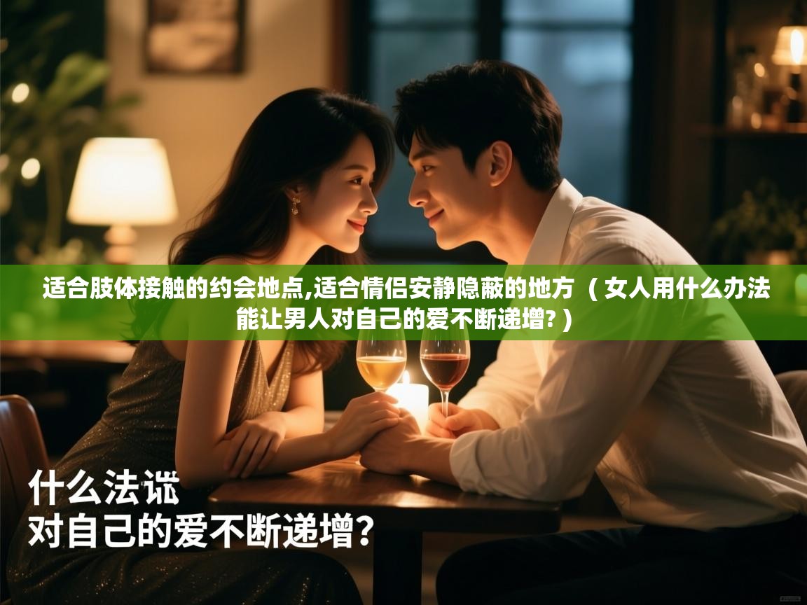 适合肢体接触的约会地点,适合情侣安静隐蔽的地方  ( 女人用什么办法能让男人对自己的爱不断递增? )  适合肢体接触的约会地点,适合情侣安静隐蔽的地方  ( 女人用什么办法能让男人对自己的爱不断递增? )