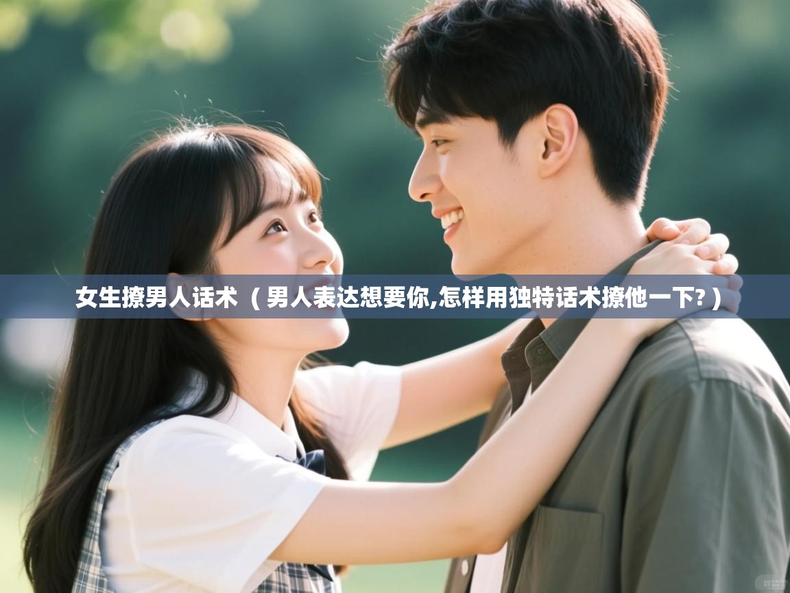女生撩男人话术  ( 男人表达想要你,怎样用独特话术撩他一下? )  女生撩男人话术  ( 男人表达想要你,怎样用独特话术撩他一下? )