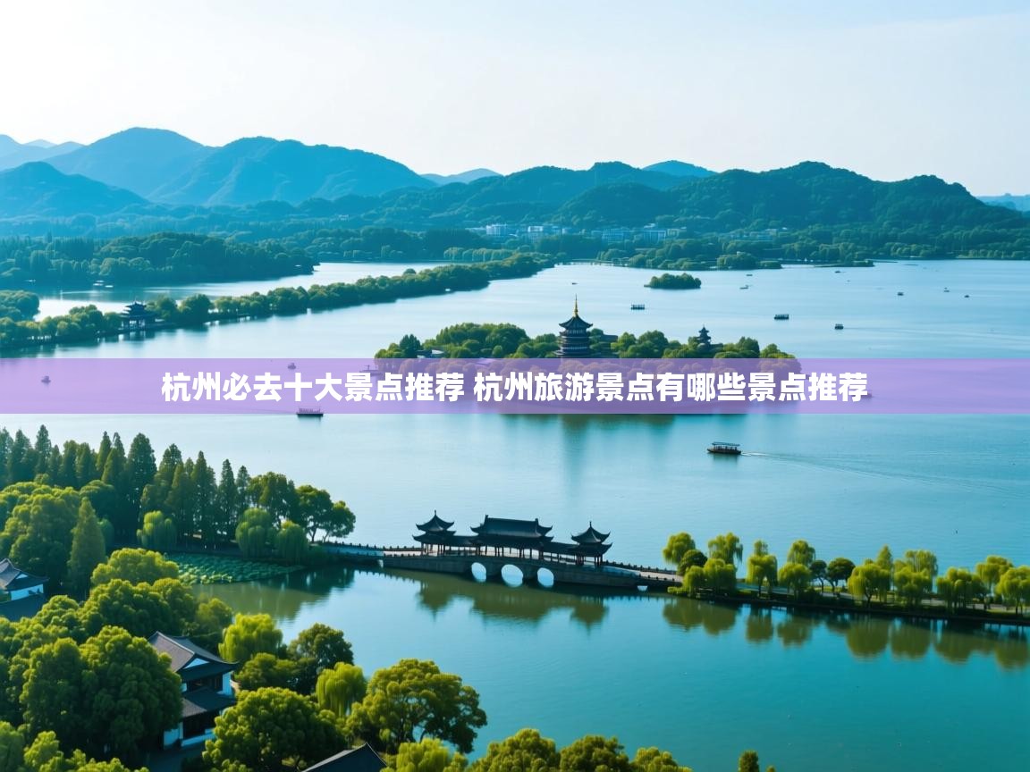杭州必去十大景点推荐 杭州旅游景点有哪些景点推荐   杭州必去十大景点推荐 杭州旅游景点有哪些景点推荐