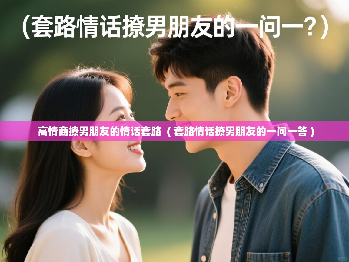 高情商撩男朋友的情话套路  ( 套路情话撩男朋友的一问一答 )  高情商撩男朋友的情话套路  ( 套路情话撩男朋友的一问一答 )