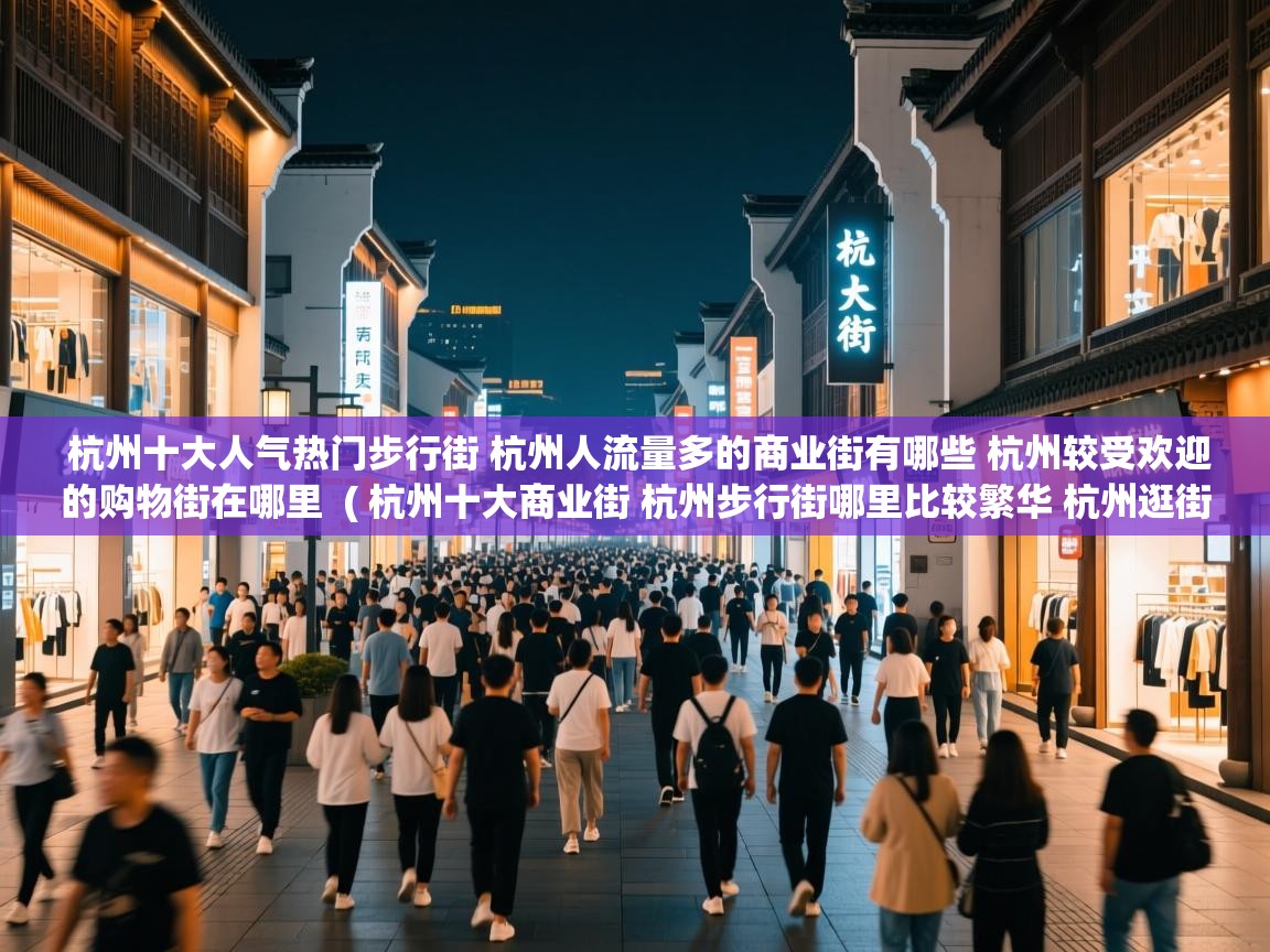 杭州十大人气热门步行街 杭州人流量多的商业街有哪些 杭州较受欢迎的购物街在哪里  ( 杭州十大商业街 杭州步行街哪里比较繁华 杭州逛街购物去哪里 )  杭州十大人气热门步行街 杭州人流量多的商业街有哪些 杭州较受欢迎的购物街在哪里  ( 杭州十大商业街 杭州步行街哪里比较繁华 杭州逛街购物去哪里 )