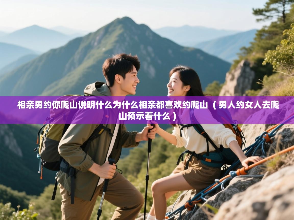 相亲男约你爬山说明什么为什么相亲都喜欢约爬山  ( 男人约女人去爬山预示着什么 )  相亲男约你爬山说明什么为什么相亲都喜欢约爬山  ( 男人约女人去爬山预示着什么 )