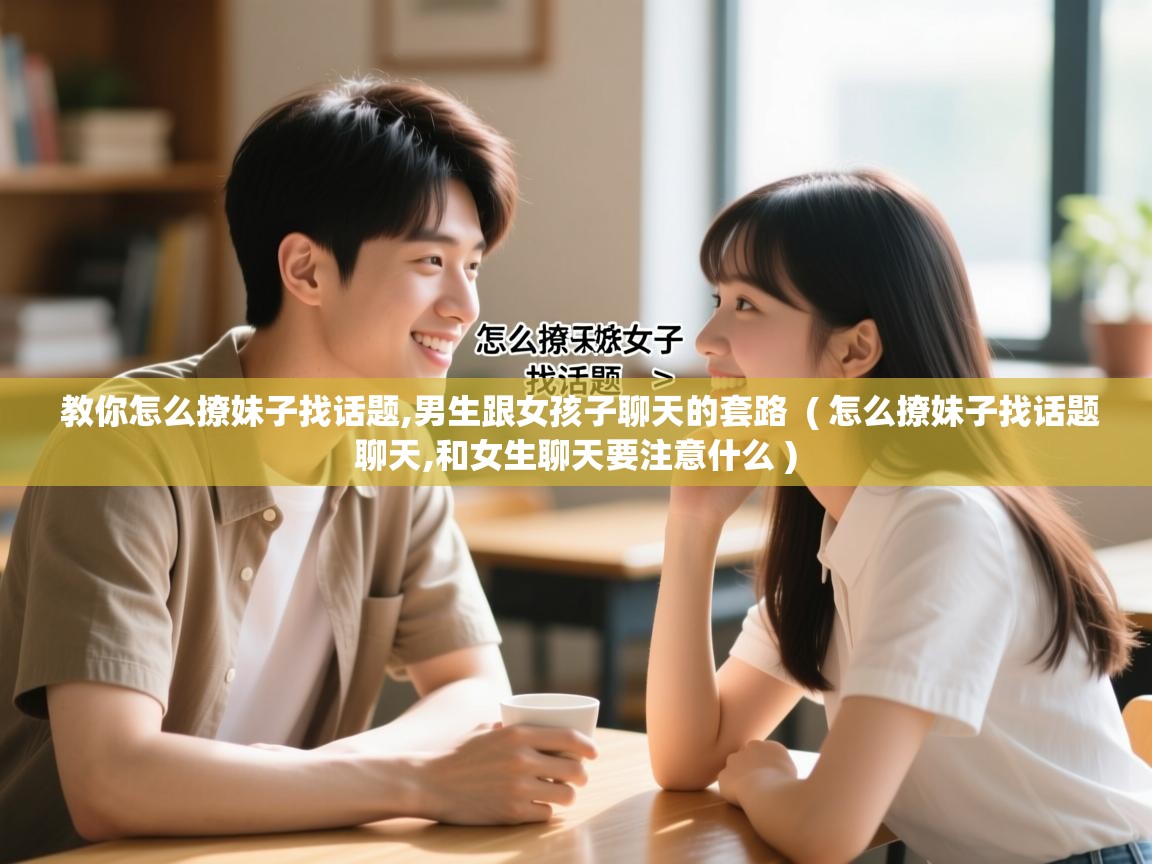 教你怎么撩妹子找话题,男生跟女孩子聊天的套路  ( 怎么撩妹子找话题聊天,和女生聊天要注意什么 )  教你怎么撩妹子找话题,男生跟女孩子聊天的套路  ( 怎么撩妹子找话题聊天,和女生聊天要注意什么 )