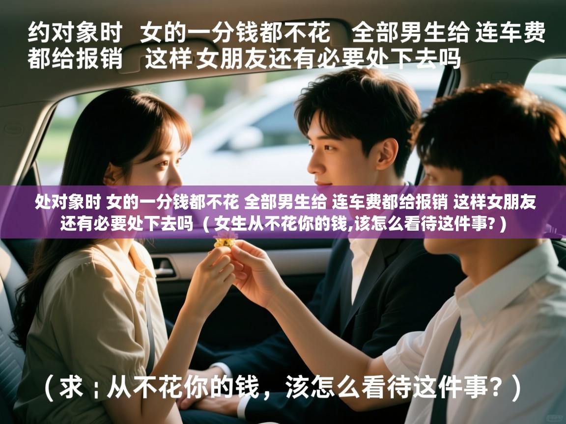 处对象时 女的一分钱都不花 全部男生给 连车费都给报销 这样女朋友还有必要处下去吗  ( 女生从不花你的钱,该怎么看待这件事? )  处对象时 女的一分钱都不花 全部男生给 连车费都给报销 这样女朋友还有必要处下去吗  ( 女生从不花你的钱,该怎么看待这件事? )