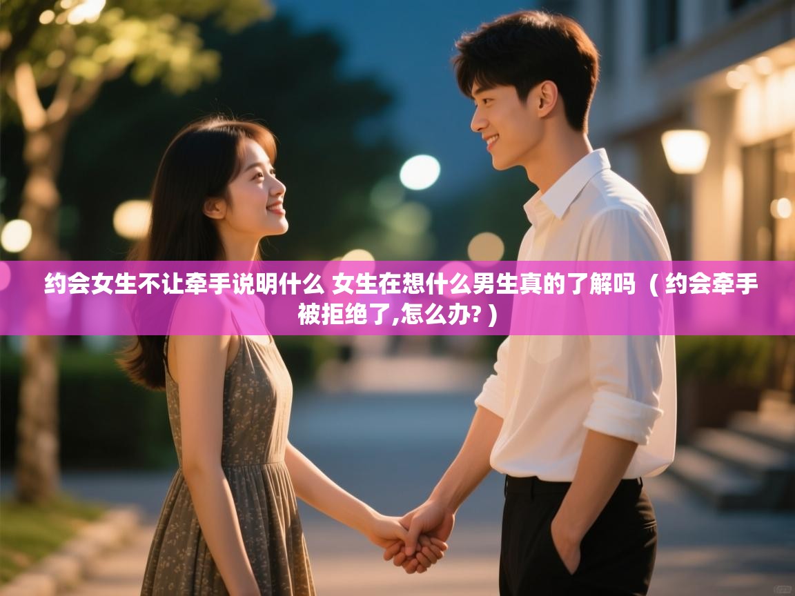 约会女生不让牵手说明什么 女生在想什么男生真的了解吗  ( 约会牵手被拒绝了,怎么办? )  约会女生不让牵手说明什么 女生在想什么男生真的了解吗  ( 约会牵手被拒绝了,怎么办? )