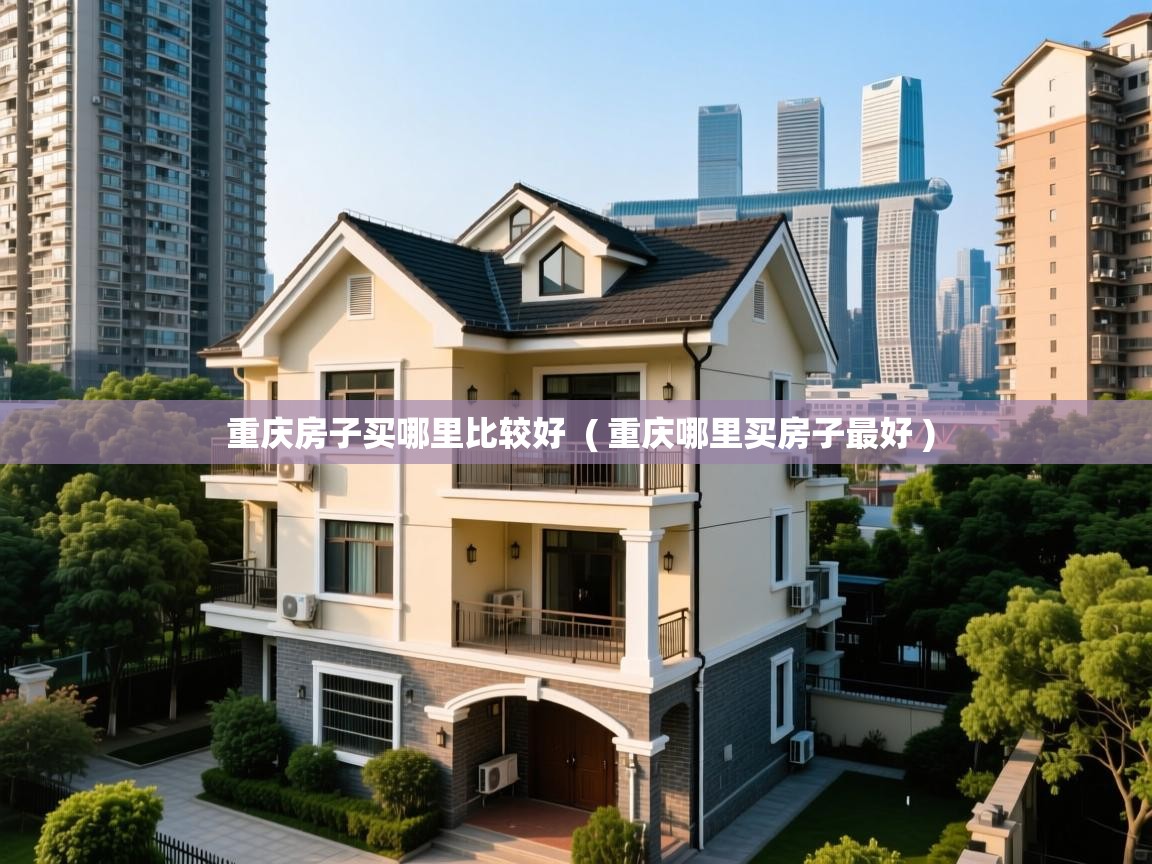 重庆房子买哪里比较好  ( 重庆哪里买房子最好 )  重庆房子买哪里比较好  ( 重庆哪里买房子最好 )