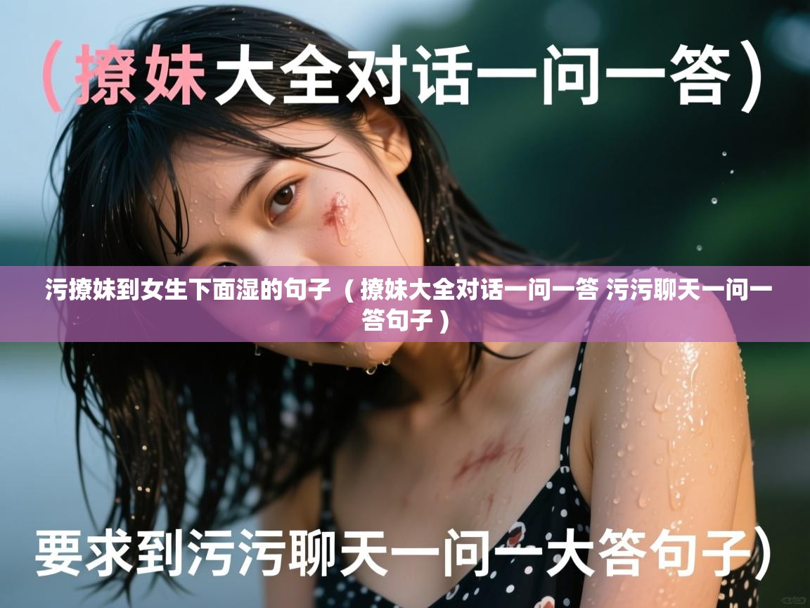 污撩妹到女生下面湿的句子  ( 撩妹大全对话一问一答 污污聊天一问一答句子 )  污撩妹到女生下面湿的句子  ( 撩妹大全对话一问一答 污污聊天一问一答句子 )