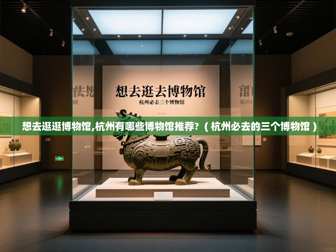 想去逛逛博物馆,杭州有哪些博物馆推荐?  ( 杭州必去的三个博物馆 )  想去逛逛博物馆,杭州有哪些博物馆推荐?  ( 杭州必去的三个博物馆 )