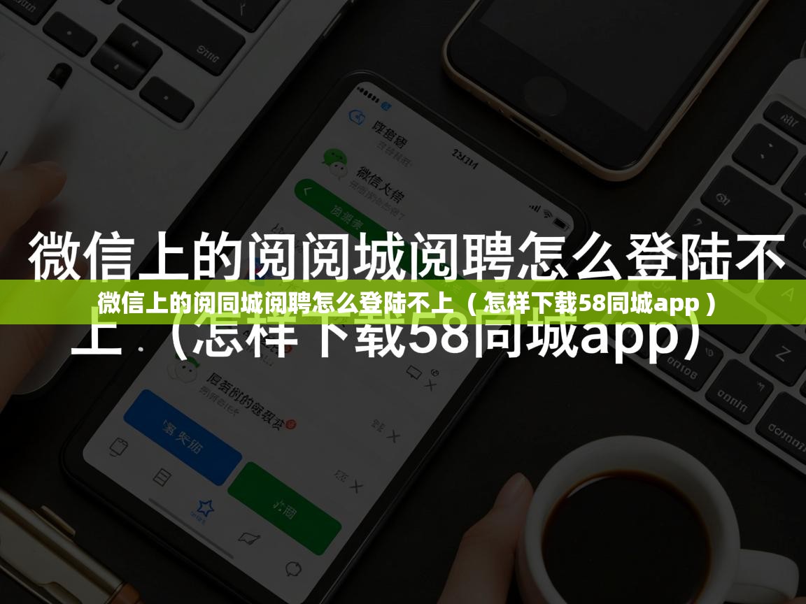  微信上的阅同城阅聘怎么登陆不上  ( 怎样下载58同城app )