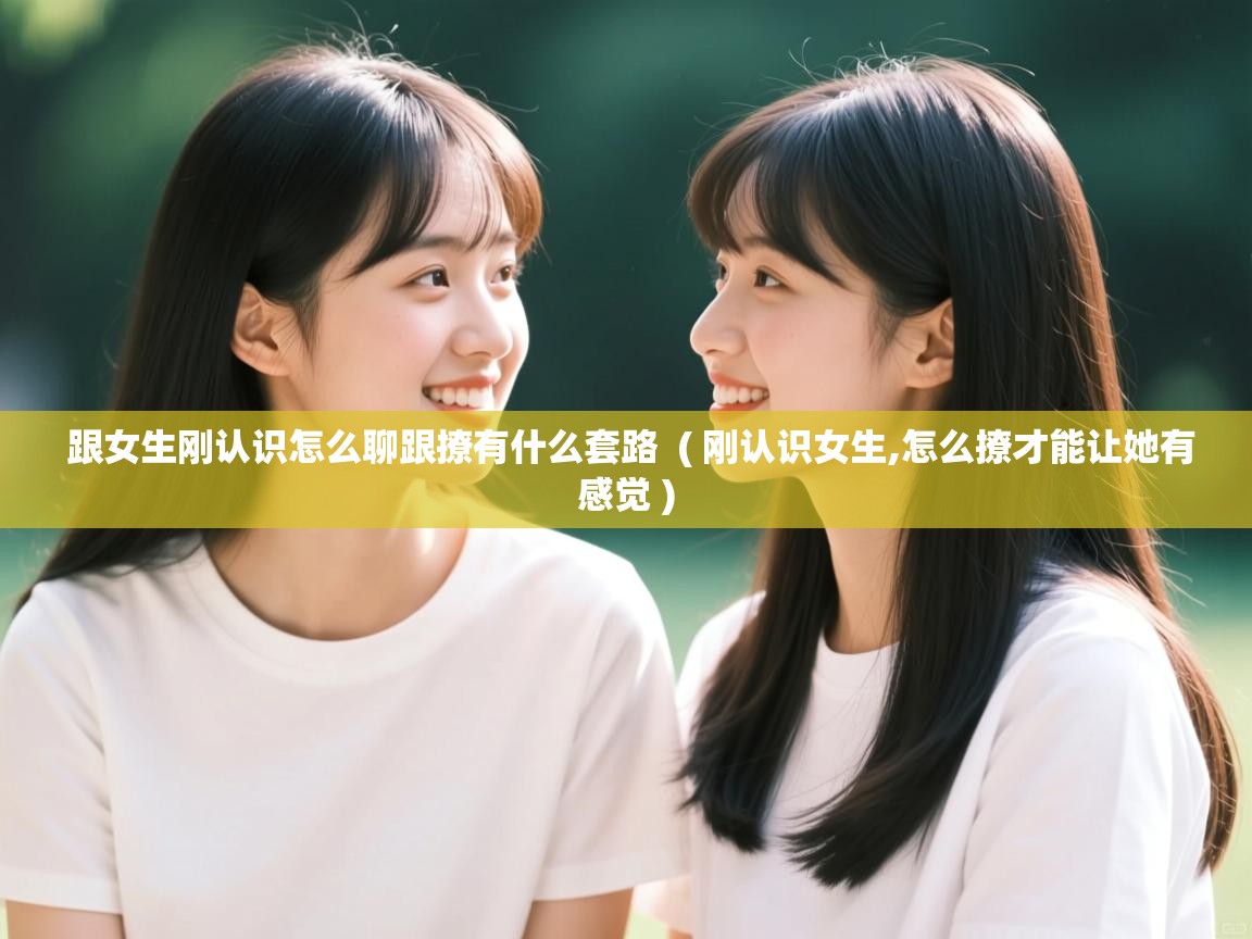 跟女生刚认识怎么聊跟撩有什么套路  ( 刚认识女生,怎么撩才能让她有感觉 )  跟女生刚认识怎么聊跟撩有什么套路  ( 刚认识女生,怎么撩才能让她有感觉 )