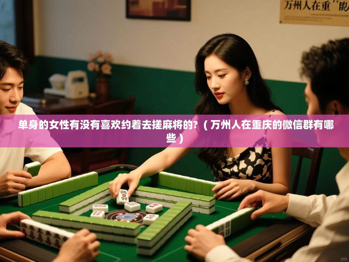 单身的女性有没有喜欢约着去搓麻将的?  ( 万州人在重庆的微信群有哪些 )  单身的女性有没有喜欢约着去搓麻将的?  ( 万州人在重庆的微信群有哪些 )
