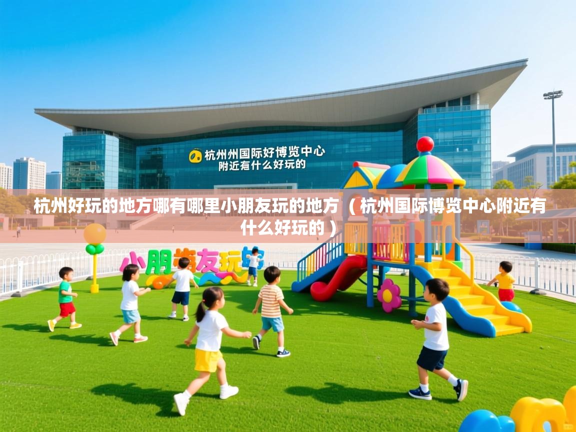 杭州好玩的地方哪有哪里小朋友玩的地方  ( 杭州国际博览中心附近有什么好玩的 )  杭州好玩的地方哪有哪里小朋友玩的地方  ( 杭州国际博览中心附近有什么好玩的 )