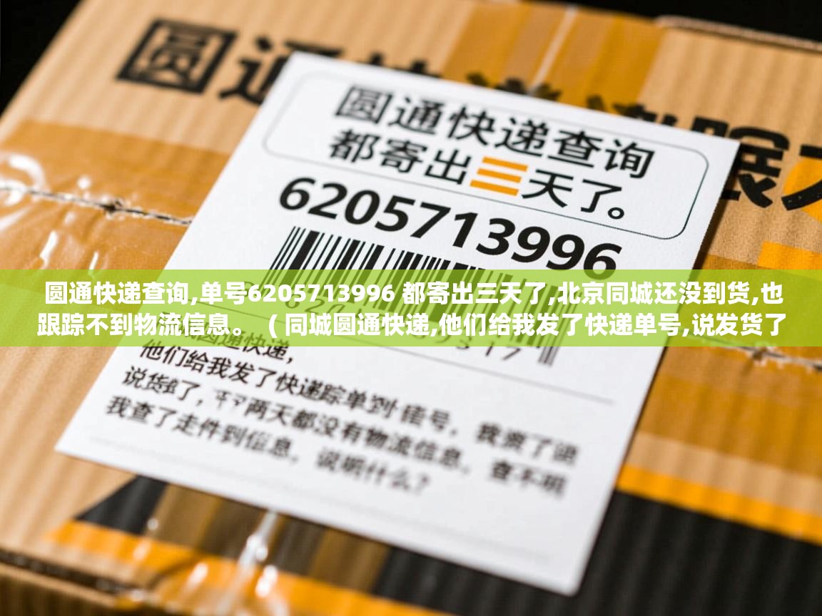 圆通快递查询,单号6205713996 都寄出三天了,北京同城还没到货,也跟踪不到物流信息。  ( 同城圆通快递,他们给我发了快递单号,说发货了,我查了两天都没有物流信息,查不到走件信息,说明什么? )  圆通快递查询,单号6205713996 都寄出三天了,北京同城还没到货,也跟踪不到物流信息。  ( 同城圆通快递,他们给我发了快递单号,说发货了,我查了两天都没有物流信息,查不到走件信息,说明什么? )