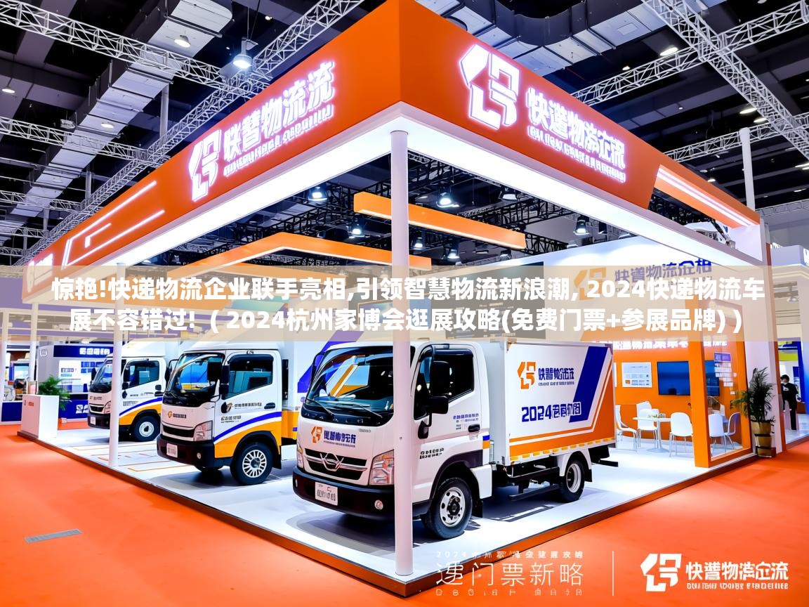  惊艳!快递物流企业联手亮相,引领智慧物流新浪潮, 2024快递物流车展不容错过!  ( 2024杭州家博会逛展攻略(免费门票+参展品牌) )
