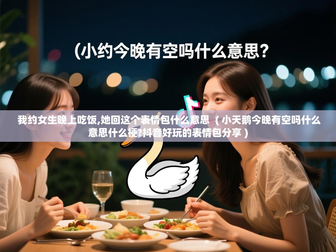  我约女生晚上吃饭,她回这个表情包什么意思  ( 小天鹅今晚有空吗什么意思什么梗?抖音好玩的表情包分享 )