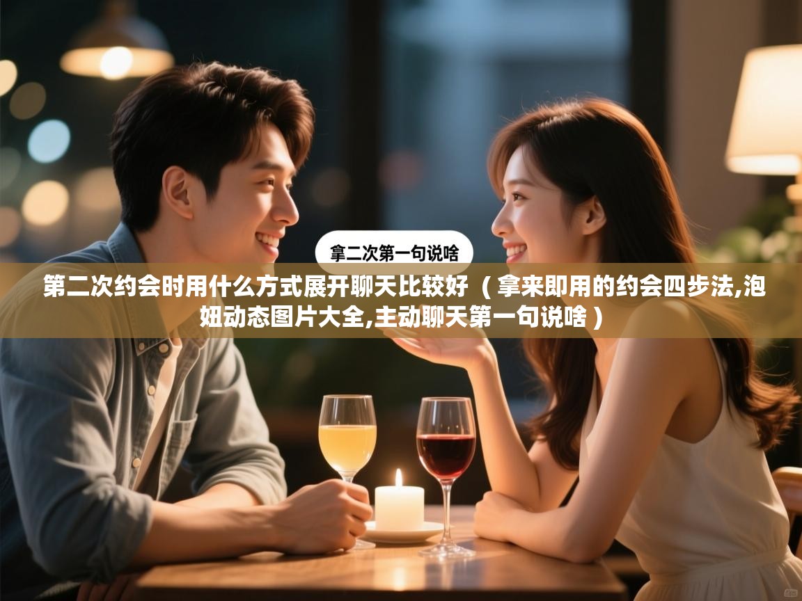 第二次约会时用什么方式展开聊天比较好  ( 拿来即用的约会四步法,泡妞动态图片大全,主动聊天第一句说啥 )  第二次约会时用什么方式展开聊天比较好  ( 拿来即用的约会四步法,泡妞动态图片大全,主动聊天第一句说啥 )