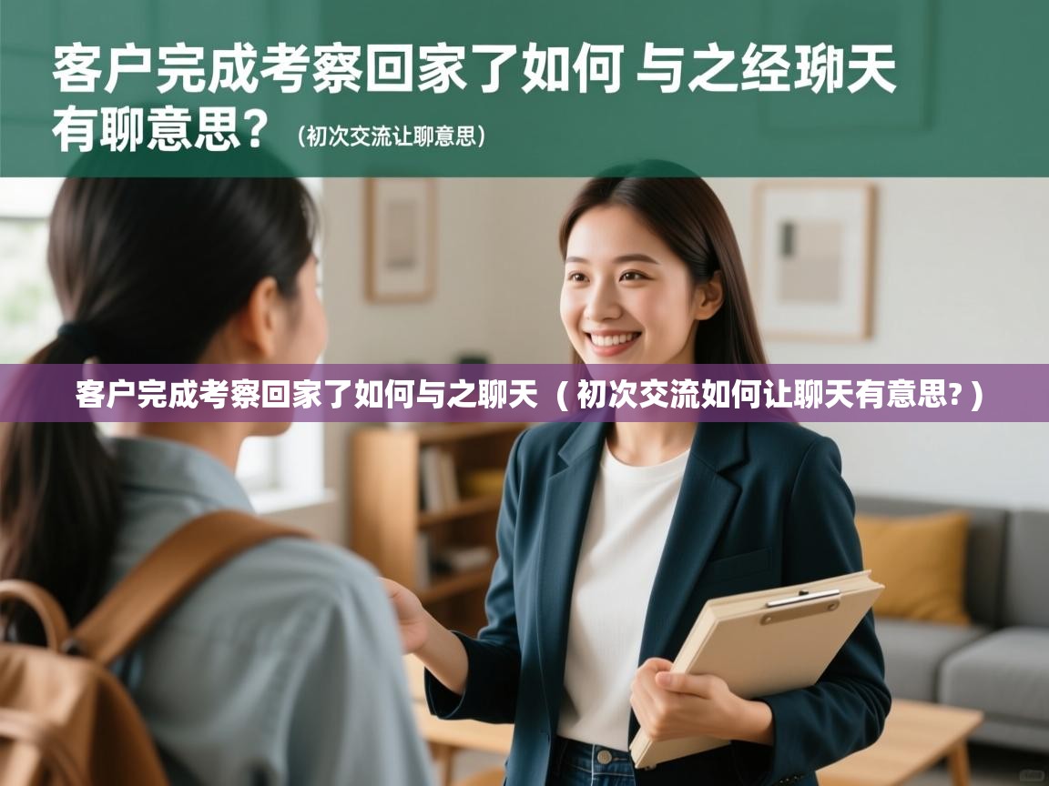客户完成考察回家了如何与之聊天  ( 初次交流如何让聊天有意思? )  客户完成考察回家了如何与之聊天  ( 初次交流如何让聊天有意思? )