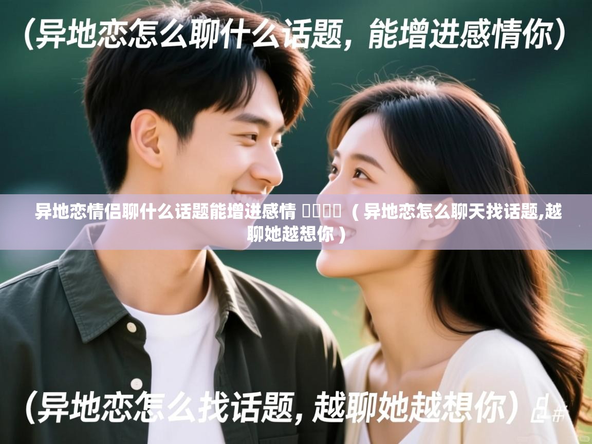 异地恋情侣聊什么话题能增进感情   ( 异地恋怎么聊天找话题,越聊她越想你 )  异地恋情侣聊什么话题能增进感情   ( 异地恋怎么聊天找话题,越聊她越想你 )