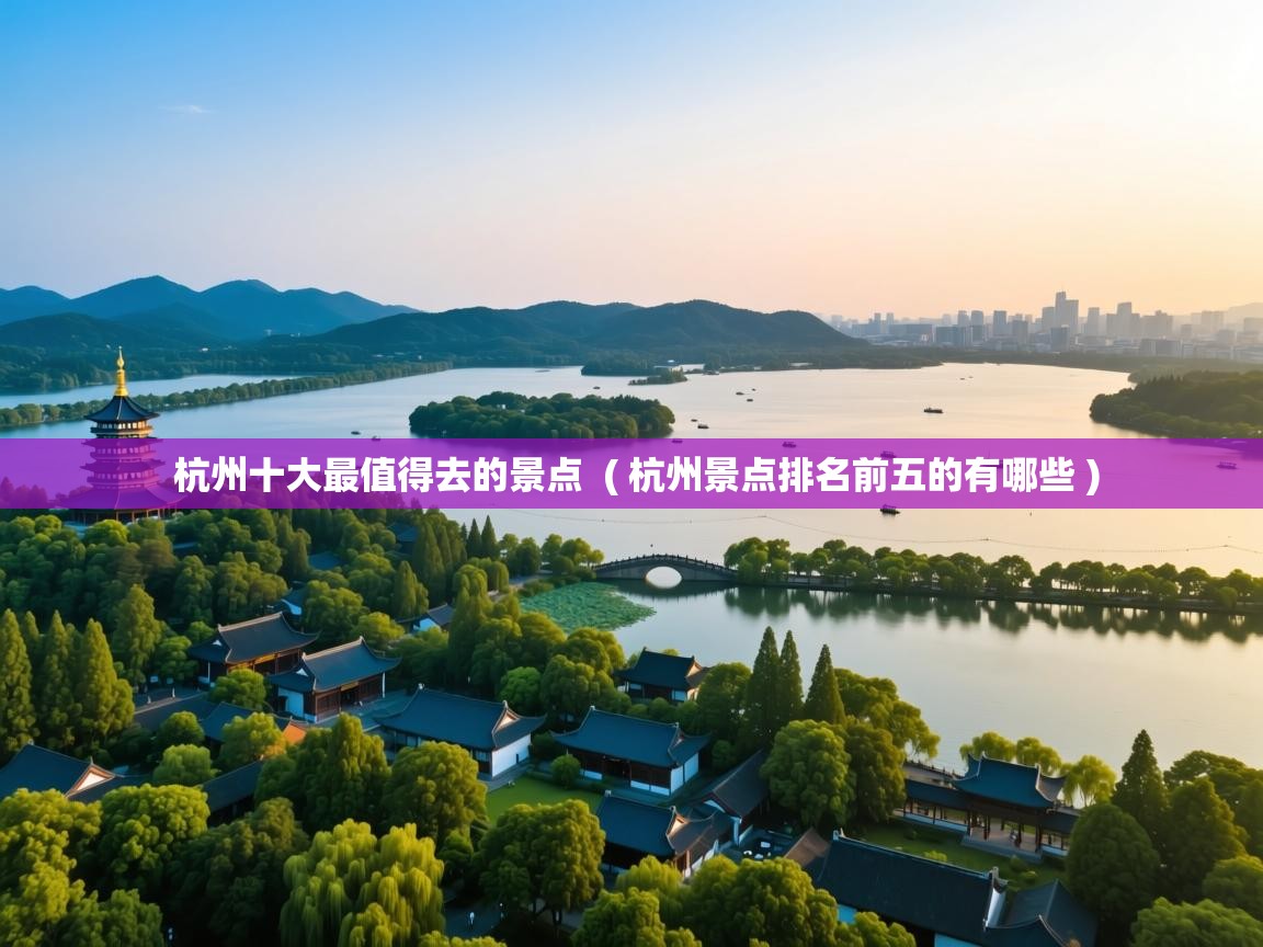  杭州十大最值得去的景点  ( 杭州景点排名前五的有哪些 )