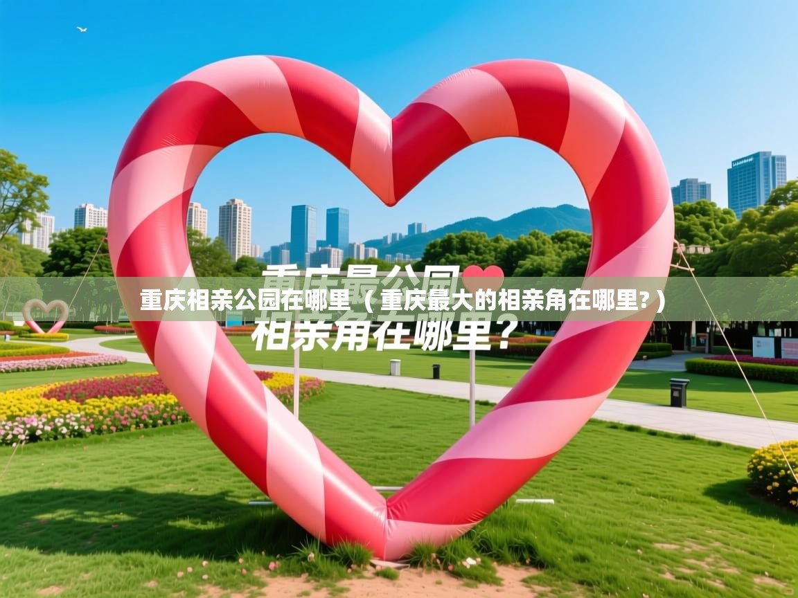 重庆相亲公园在哪里  ( 重庆最大的相亲角在哪里? )  重庆相亲公园在哪里  ( 重庆最大的相亲角在哪里? )
