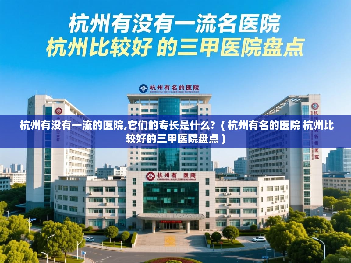 杭州有没有一流的医院,它们的专长是什么?  ( 杭州有名的医院 杭州比较好的三甲医院盘点 )  杭州有没有一流的医院,它们的专长是什么?  ( 杭州有名的医院 杭州比较好的三甲医院盘点 )